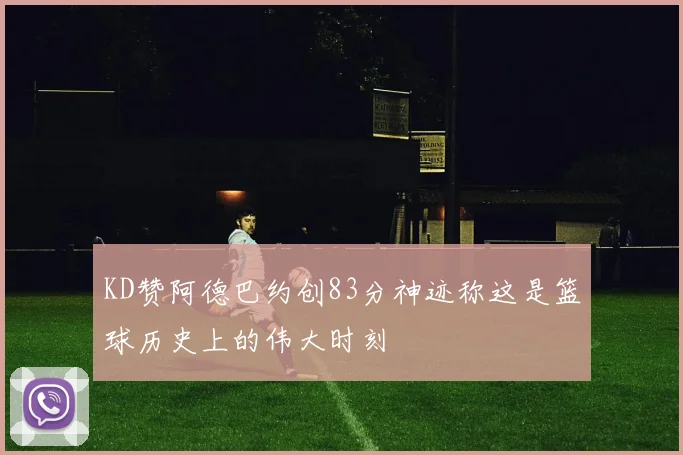 KD赞阿德巴约创83分神迹称这是篮球历史上的伟大时刻