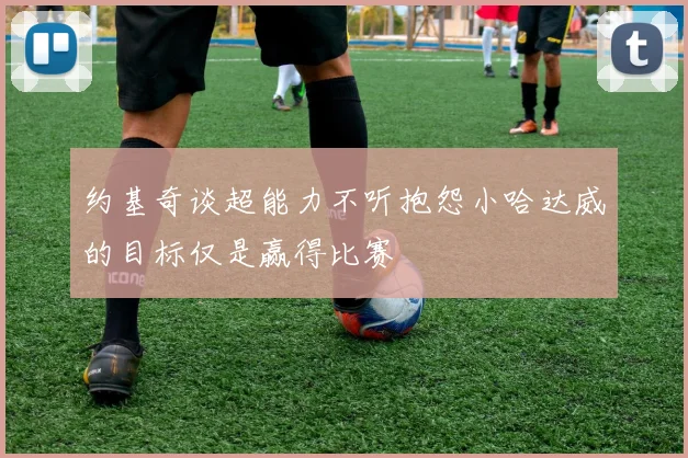 约基奇谈超能力不听抱怨小哈达威的目标仅是赢得比赛