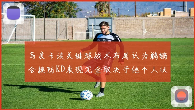 乌度卡谈关键球战术布局认为鹈鹕会换防KD表现完全取决于他个人状态