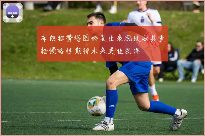 布朗称赞塔图姆复出表现鼓励其重拾侵略性期待未来更佳发挥