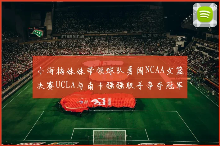 小海梅妹妹带领球队勇闯NCAA女篮决赛UCLA与南卡强强联手争夺冠军