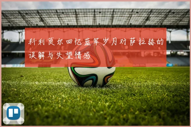 科利莫尔回忆蓝军岁月对萨拉赫的误解与失望情感