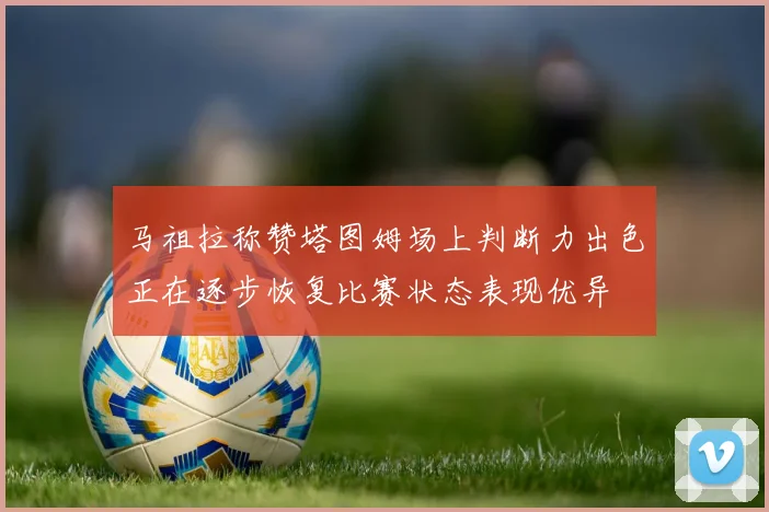 马祖拉称赞塔图姆场上判断力出色正在逐步恢复比赛状态表现优异