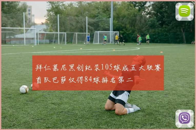 拜仁慕尼黑创纪录105球成五大联赛首队巴萨仅得84球排名第二
