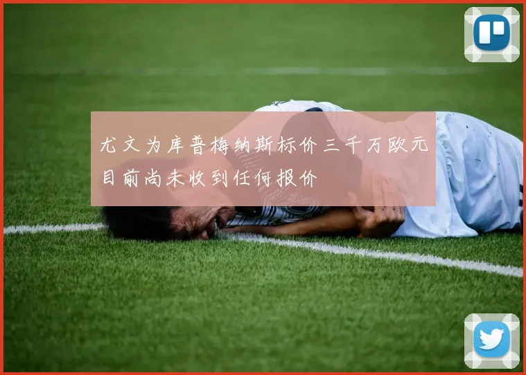 尤文为库普梅纳斯标价三千万欧元目前尚未收到任何报价