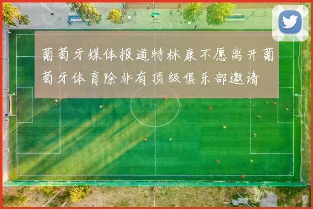 葡萄牙媒体报道特林康不愿离开葡萄牙体育除非有顶级俱乐部邀请