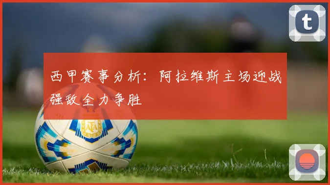 西甲赛事分析：阿拉维斯主场迎战强敌全力争胜