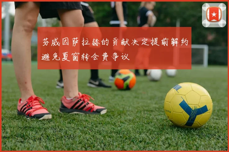芬威因萨拉赫的贡献决定提前解约避免夏窗转会费争议