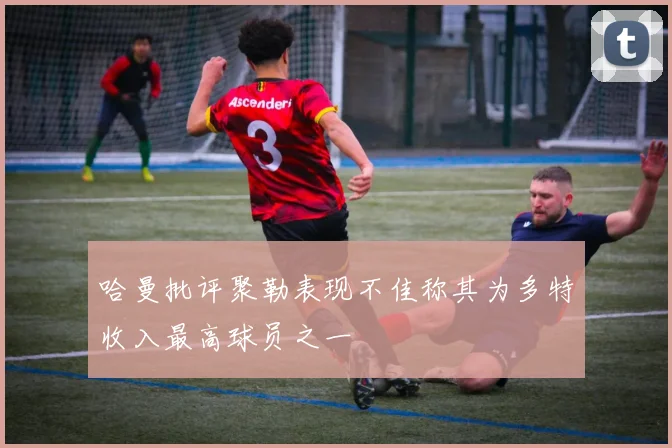哈曼批评聚勒表现不佳称其为多特收入最高球员之一