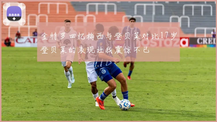金特罗回忆梅西与登贝莱对比17岁登贝莱的表现让我震惊不已