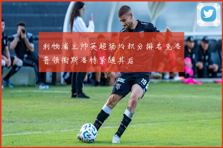 利物浦主帅英超场均积分排名克洛普领衔斯洛特紧随其后