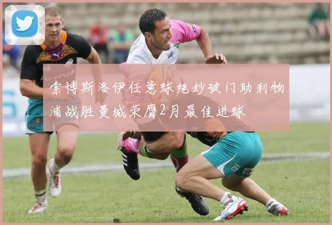 索博斯洛伊任意球绝妙破门助利物浦战胜曼城荣膺2月最佳进球