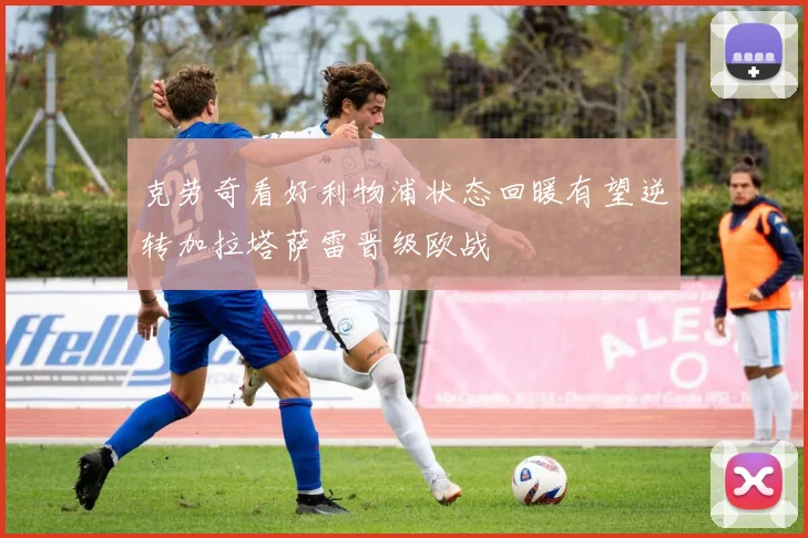 克劳奇看好利物浦状态回暖有望逆转加拉塔萨雷晋级欧战