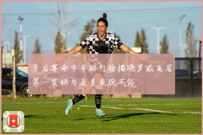 季后赛命中率排行榜揭晓罗威高居第一艾顿与麦基表现不俗