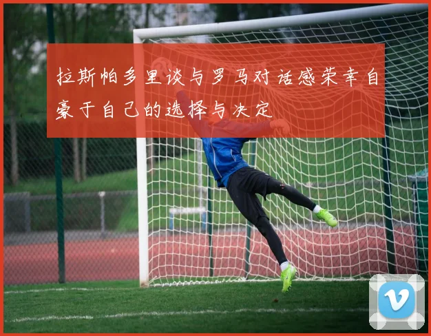 拉斯帕多里谈与罗马对话感荣幸自豪于自己的选择与决定