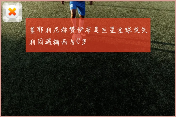 基耶利尼称赞伊布是巨星金球奖失利因遇梅西与C罗